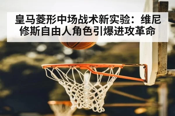 皇马菱形中场战术新实验:维尼修斯自由人角色引爆进攻革命