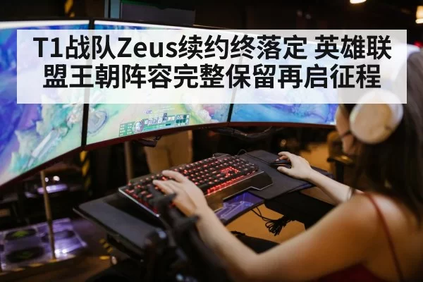 T1战队Zeus续约终落定 英雄联盟王朝阵容完整保留再启征程