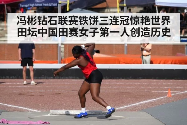 冯彬钻石联赛铁饼三连冠惊艳世界田坛中国田赛女子第一人创造历史