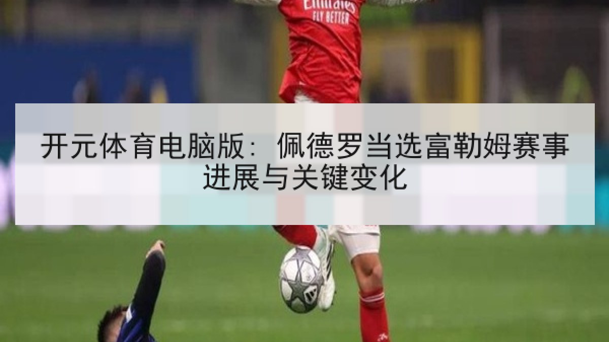 开元体育电脑版: 佩德罗当选富勒姆赛事进展与关键变化 开元体育电脑版: 佩德罗当选富勒姆赛事进展与关键变化
