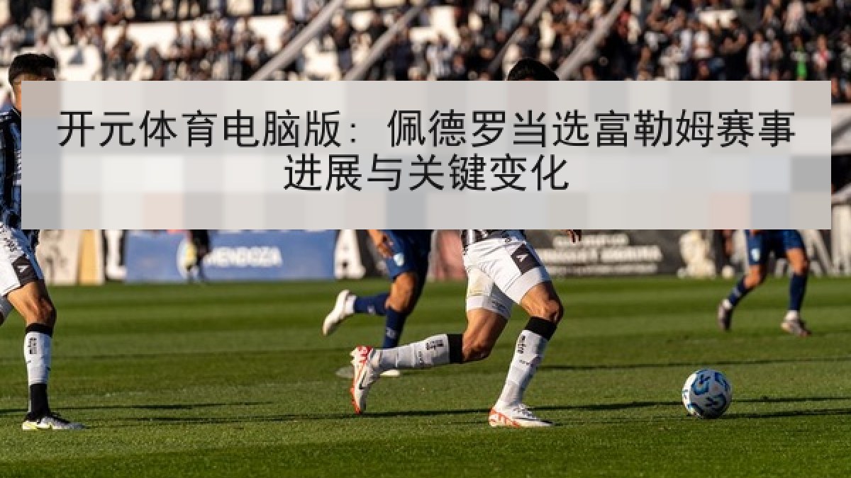 开元体育电脑版: 佩德罗当选富勒姆赛事进展与关键变化