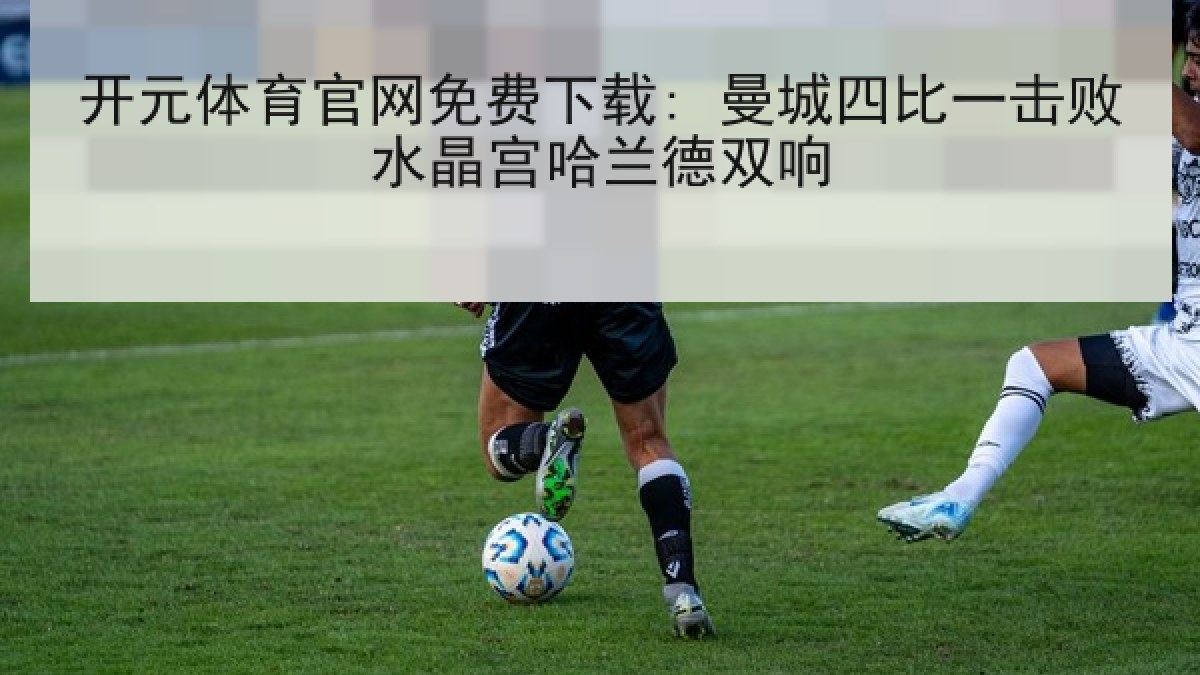 开元体育官网免费下载: 曼城四比一击败水晶宫哈兰德双响 开元体育官网免费下载: 曼城四比一击败水晶宫哈兰德双响