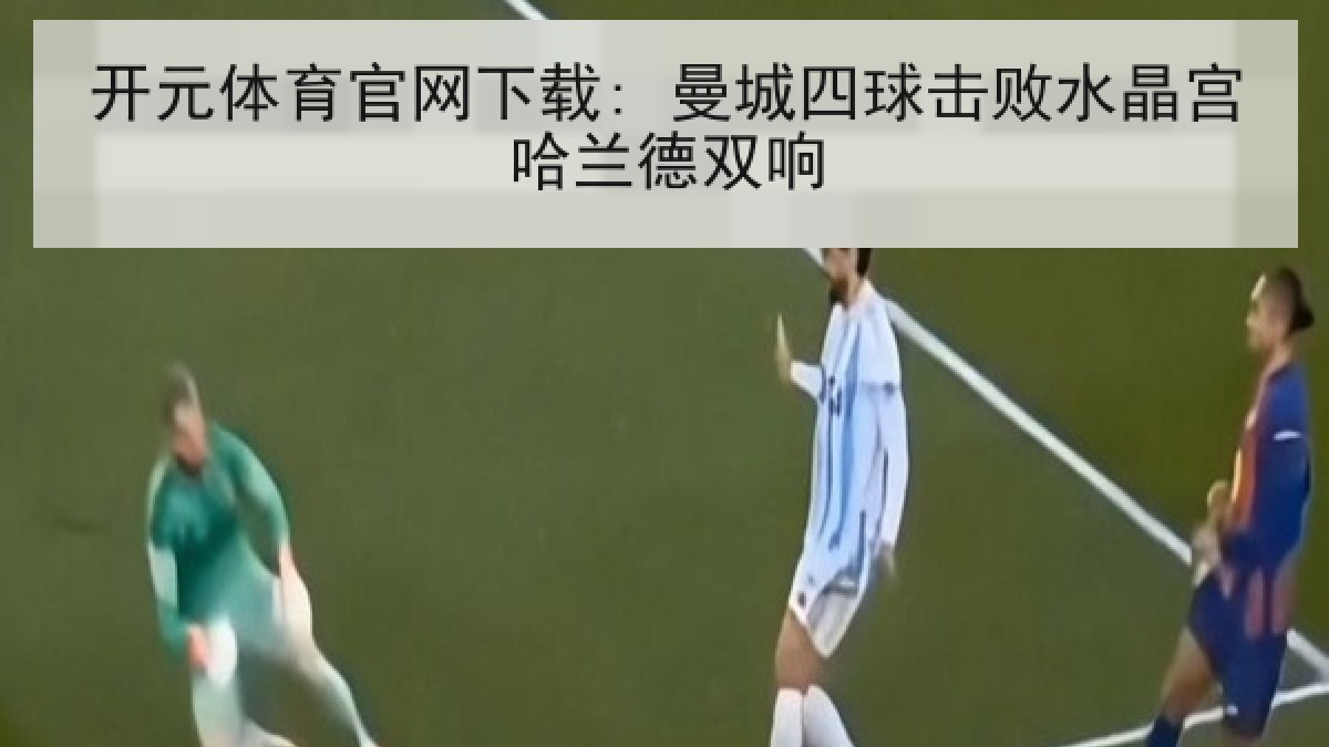 开元体育官网下载: 曼城四球击败水晶宫哈兰德双响 开元体育官网下载: 曼城四球击败水晶宫哈兰德双响