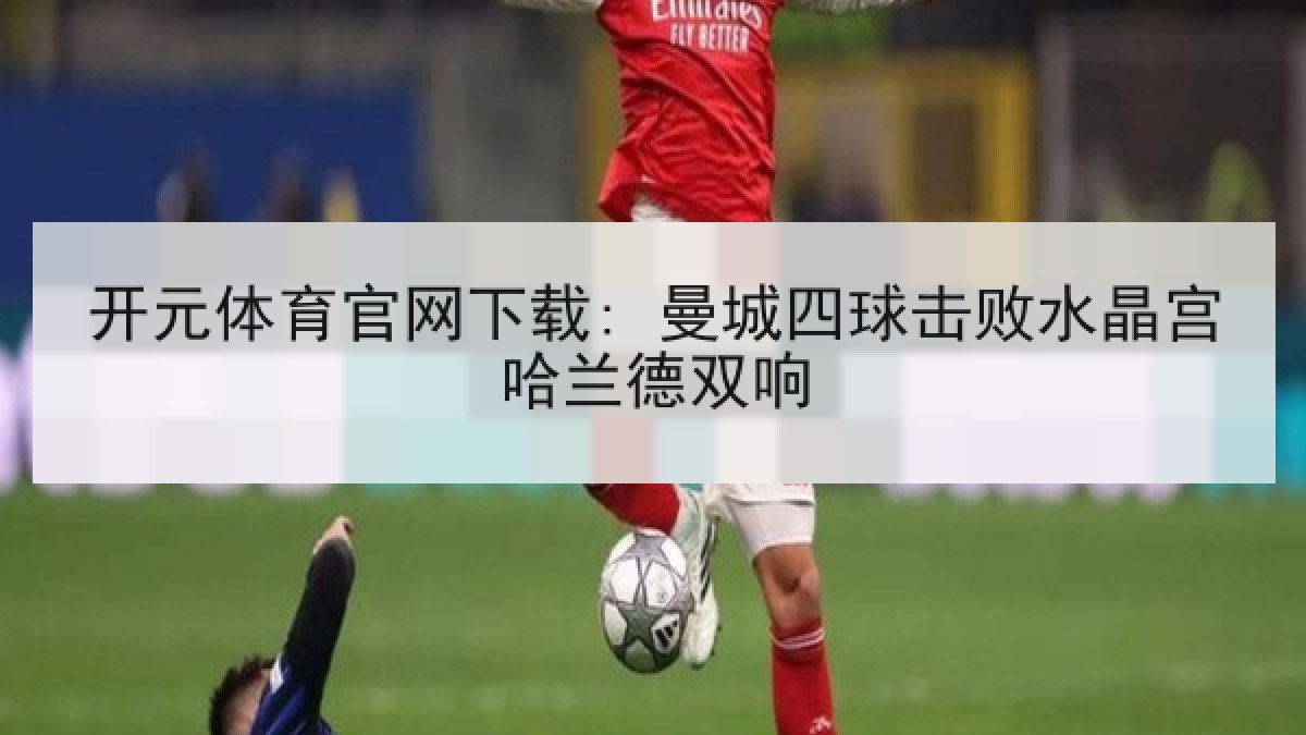 开元体育官网下载: 曼城四球击败水晶宫哈兰德双响