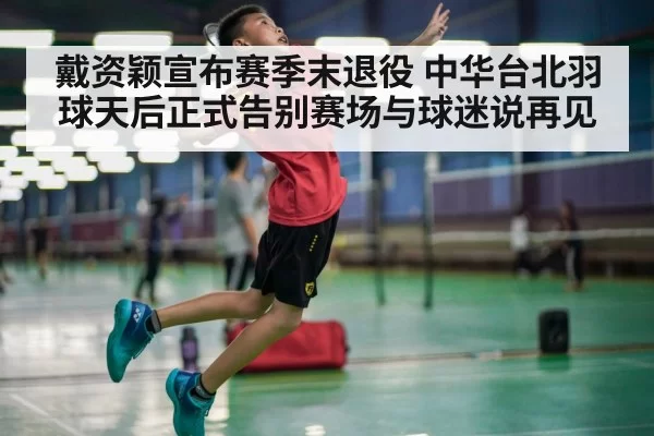 戴资颖宣布赛季末退役 中华台北羽球天后正式告别赛场与球迷说再见
