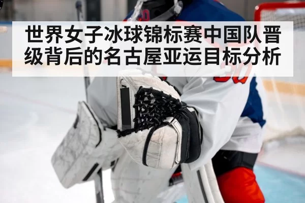 世界女子冰球锦标赛中国队晋级背后的名古屋亚运目标分析